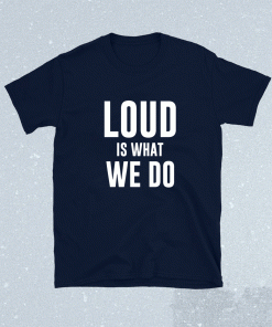 Loud Is What We Do Shirt
