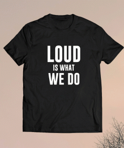 Loud Is What We Do Shirt