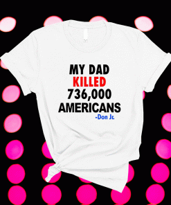 My Dad Killed 736,000 Americans Don Jr Shirt