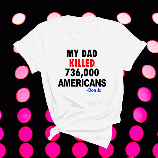 My Dad Killed 736,000 Americans Don Jr Shirt