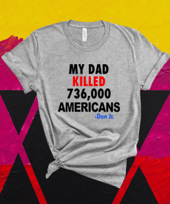 My Dad Killed 736,000 Americans Don Jr Shirt