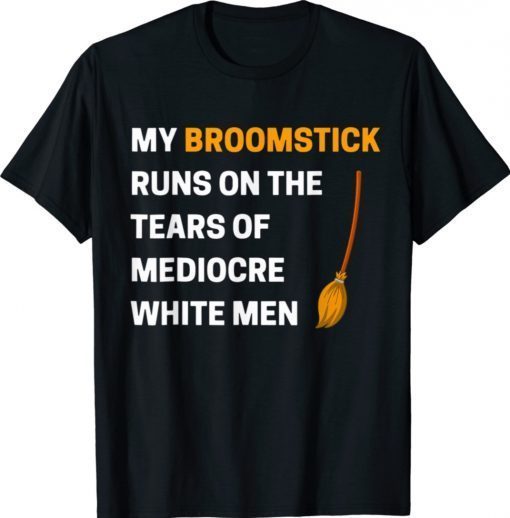 Funny My Broomstick Runs On The Tears Of Mediocre White Shirt