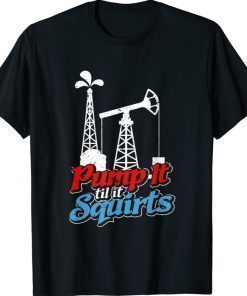 Pump It 'Til It Squirts Roughneck Oil Worker Joke Shirt