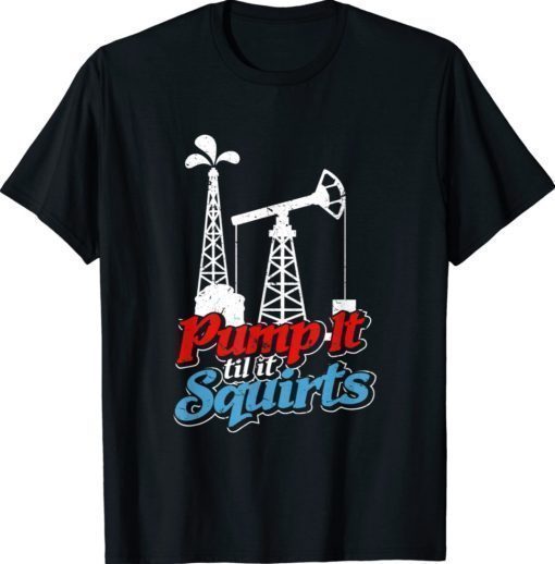 Pump It 'Til It Squirts Roughneck Oil Worker Joke Shirt