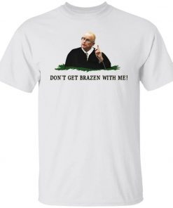 Don’t get brazen with me shirt