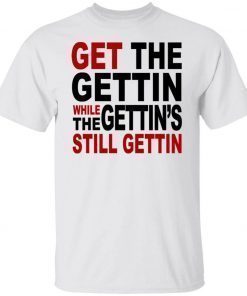 Get The Gettin While The Gettin’s Still Gettin Shirt