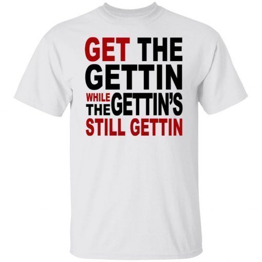 Get The Gettin While The Gettin’s Still Gettin Shirt