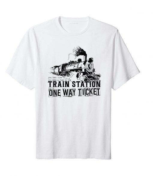 T-Shirt You Look Like You Need A Ride To The Train Station One Way Ticket