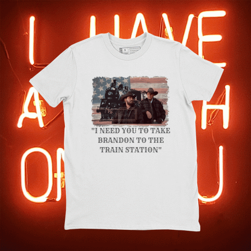 I need you to take Brandon to the train station Yellowstone rip Wheeler John Dutton Shirt