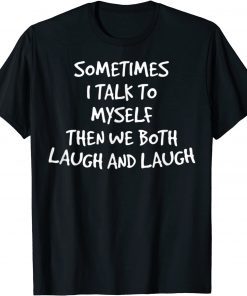 Sometimes I Talk To Myself Then We Both Laugh And Laugh Shirt