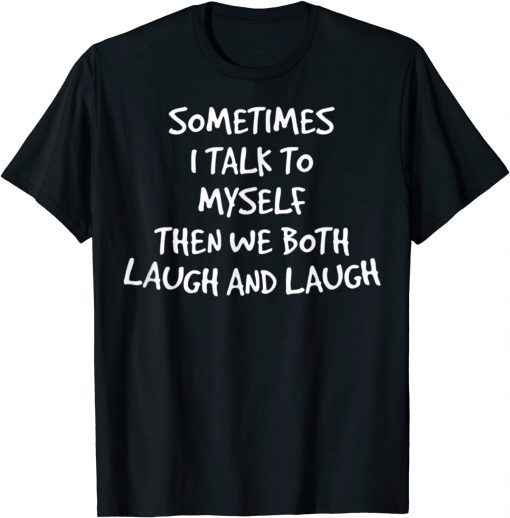 Sometimes I Talk To Myself Then We Both Laugh And Laugh Shirt