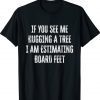 If You See Me Hugging A Tree I Am Estimating Board Feet Shirt