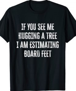 If You See Me Hugging A Tree I Am Estimating Board Feet Shirt