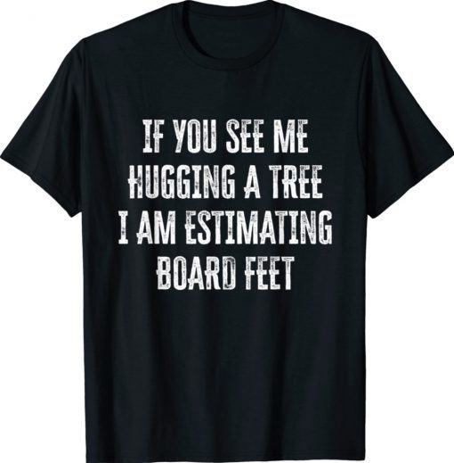 If You See Me Hugging A Tree I Am Estimating Board Feet Shirt