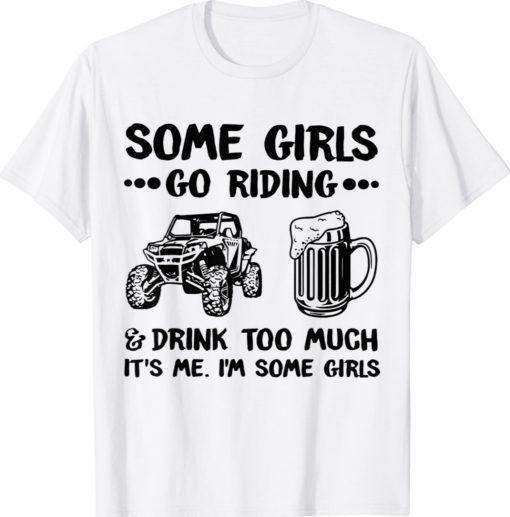 Some Girls Go Riding And Drink Too Much UTV SxS 4 Wheeler Shirt