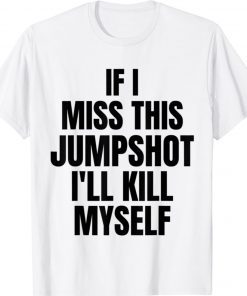 If I Miss This Jumpshot I’ll Kill Myself Shirt