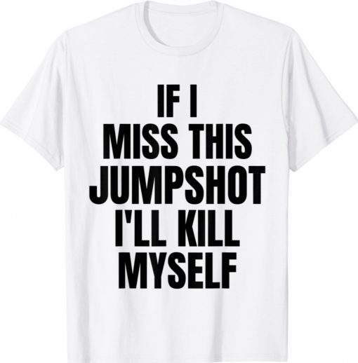 If I Miss This Jumpshot I’ll Kill Myself Shirt