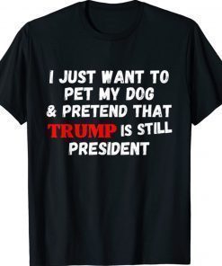 I Just Want To Pet My Dog And Pretend That Trump President Shirt