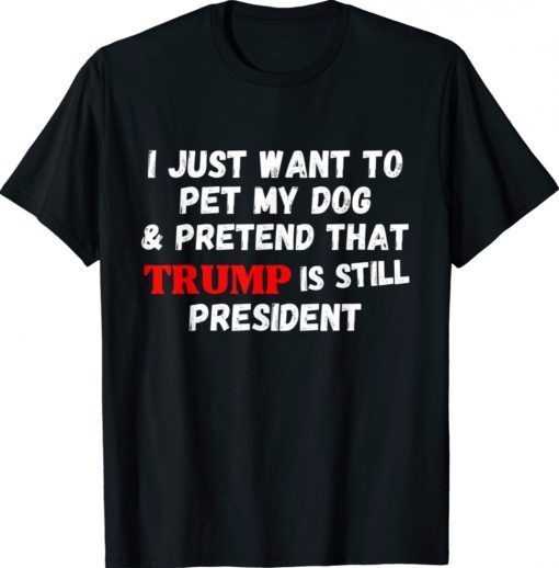 I Just Want To Pet My Dog And Pretend That Trump President Shirt