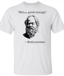 Ehh Good Enough Mediocrates Shirt