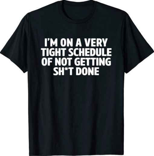 I'm On A Very Tight Schedule Of Not Getting Sht Done Quote Shirt