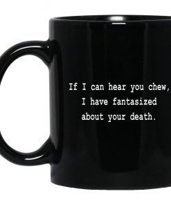 If I Can Hear You Chew I Have Fantasized About Your Death Mug