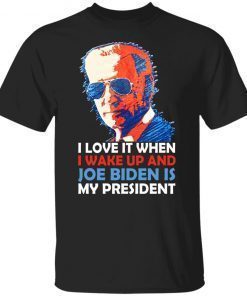 I Love It When I Wake Up And Joe Biden Is My President Shirt