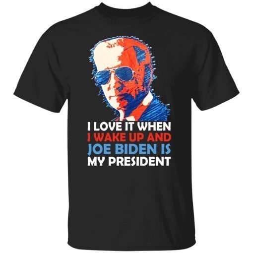 I Love It When I Wake Up And Joe Biden Is My President Shirt