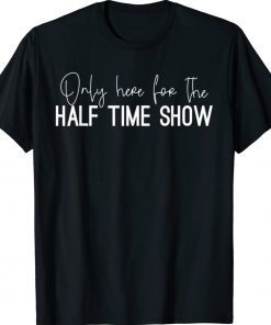 Only Here for the Halftime Show Half Time Game Day Shirt