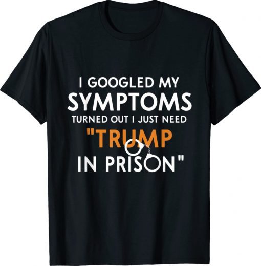 I googled my symptoms turns out i just need trump in prison shirt