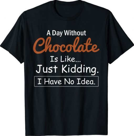 A Day Without Chocolate Is Like Just Kidding I Have No Idea Shirt