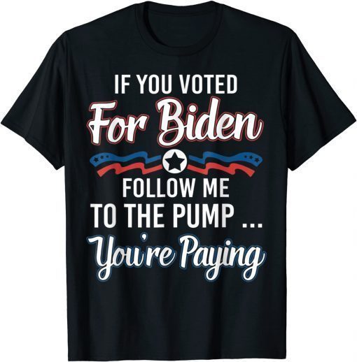 T-Shirt If You Voted For Biden Follow Me To Gas Pump You're Paying