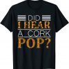 Did I Hear A Cork Pop ? Did I Hear A Cork Pop T-Shirt