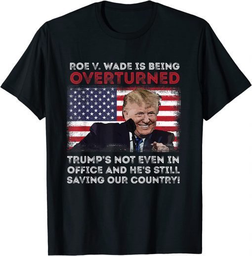Roe V. Wade Is Being Overturned Trump's Still Saving Country T-Shirt