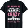My Husband Thinks Im Crazy but Im Not The One Who Married Me Classic T-Shirt