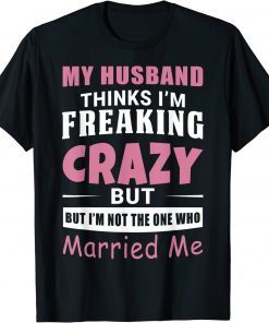 My Husband Thinks Im Crazy but Im Not The One Who Married Me Classic T-Shirt