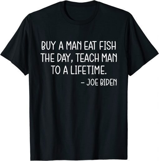 Joe Biden Buy a Man Eat Fish The Day Teach Man To A Lifetime Tee Shirt