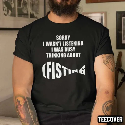 Sorry I Wasn’t Listening I Was Busy Thinking About Fishing Tee Shirt