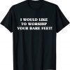 I Would Like To Worship Your Bare Feet T-Shirt