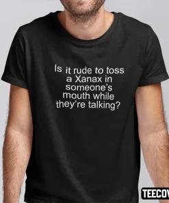 Is It Rude To Toss A Xanax In Someone’s Mouth While They’re Talking Gift T-Shirt