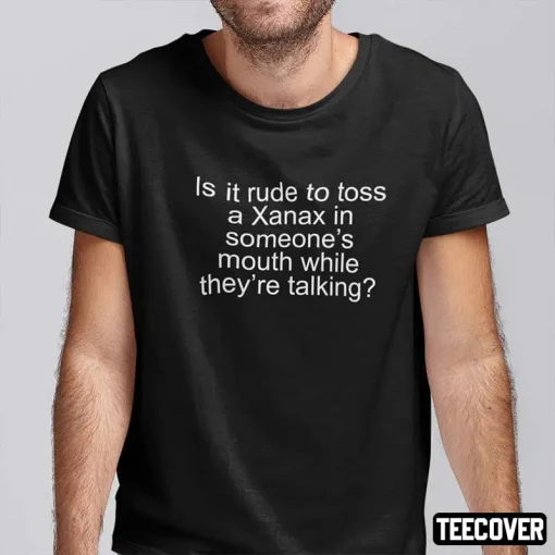 Is It Rude To Toss A Xanax In Someone’s Mouth While They’re Talking Gift T-Shirt