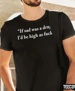 If Sad Was A Drug I’d Be High As Fuck T-Shirt