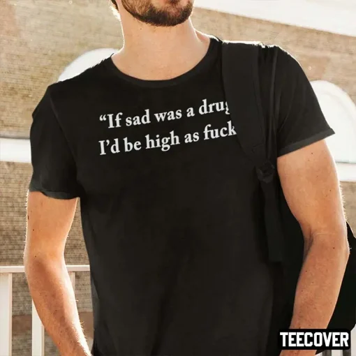 If Sad Was A Drug I’d Be High As Fuck T-Shirt