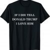 T-Shirt If I Die Tell Donald Trump I Love Him 2022
