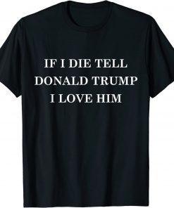 T-Shirt If I Die Tell Donald Trump I Love Him 2022