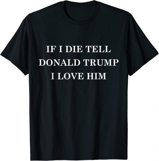 T-Shirt If I Die Tell Donald Trump I Love Him 2022