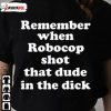 Official Remember When Robocop Shot That Dude In The Dick T-Shirt