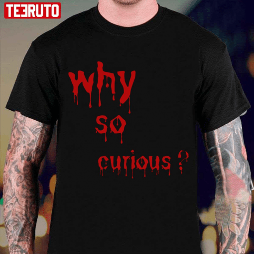 Why So Curious Bloody Funny T-Shirt