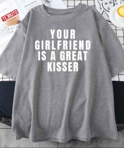 T-Shirt Your Girlfriend Is A Great Kisser