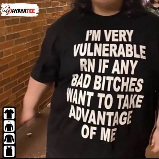 2022 I’M Very Vulnerable Rn If Any Bad Bitches Want To Take Advantage Of Me Shirt